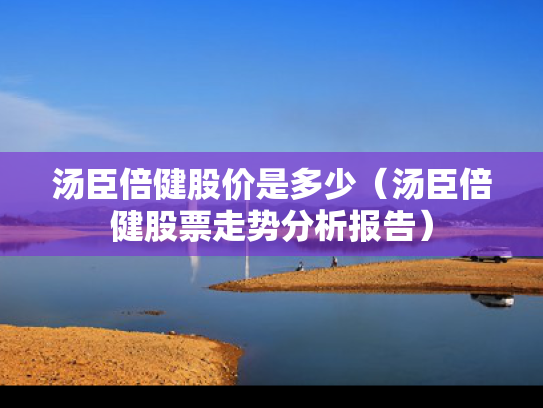 汤臣倍健股价是多少（汤臣倍健股票走势分析报告）