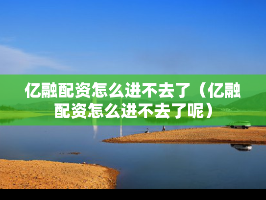 亿融配资怎么进不去了（亿融配资怎么进不去了呢）