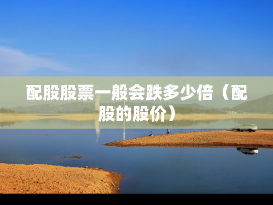 配股股票一般会跌多少倍（配股的股价）