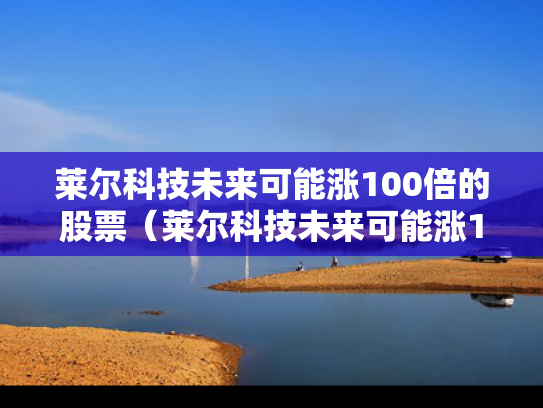 莱尔科技未来可能涨100倍的股票（莱尔科技未来可能涨100倍的股票有哪些）
