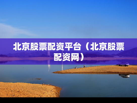 北京股票配资平台（北京股票配资网）