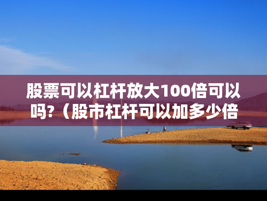 股票可以杠杆放大100倍可以吗?（股市杠杆可以加多少倍）