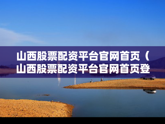 山西股票配资平台官网首页（山西股票配资平台官网首页登录）