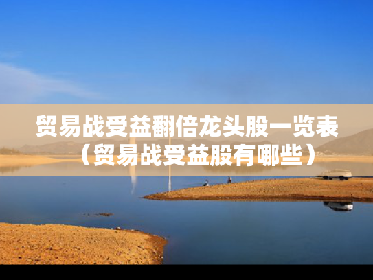 贸易战受益翻倍龙头股一览表（贸易战受益股有哪些）