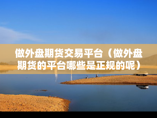 做外盘期货交易平台（做外盘期货的平台哪些是正规的呢）