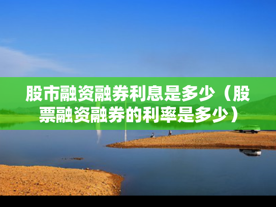 股市融资融券利息是多少（股票融资融券的利率是多少）