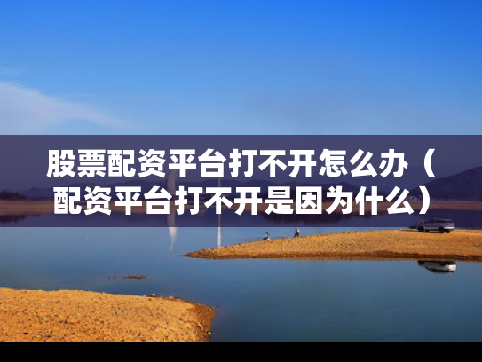 股票配资平台打不开怎么办（配资平台打不开是因为什么）