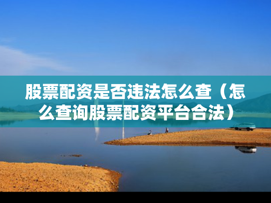 股票配资是否违法怎么查（怎么查询股票配资平台合法）