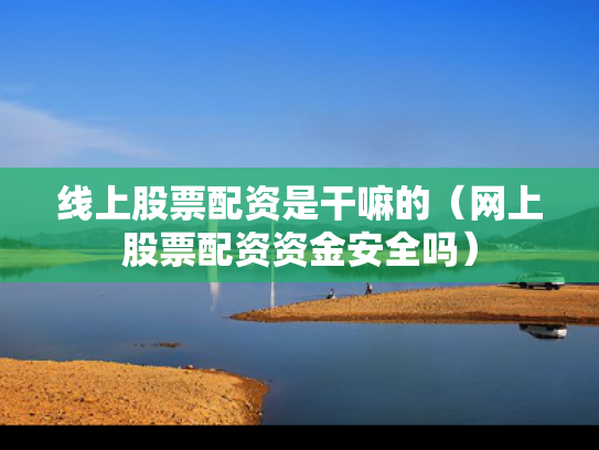 线上股票配资是干嘛的（网上股票配资资金安全吗）