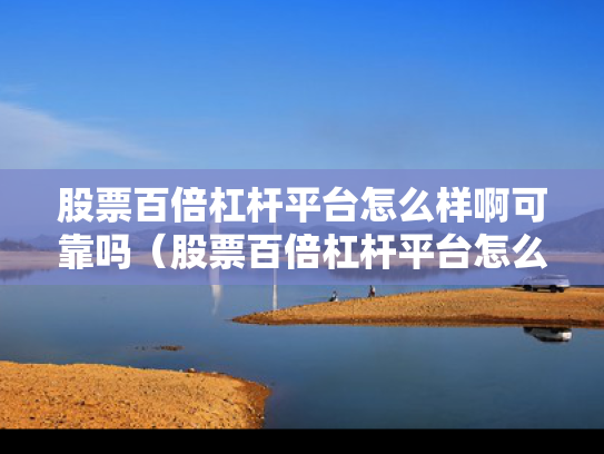 股票百倍杠杆平台怎么样啊可靠吗（股票百倍杠杆平台怎么样啊可靠吗安全吗）