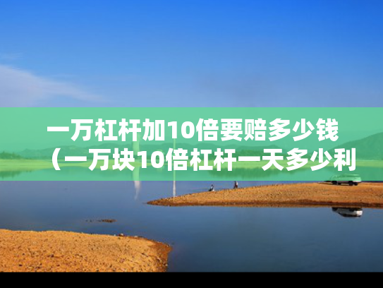 一万杠杆加10倍要赔多少钱（一万块10倍杠杆一天多少利息）