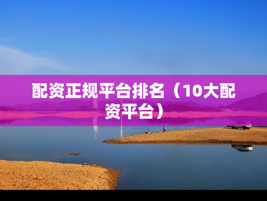 配资正规平台排名（10大配资平台）