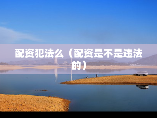 配资犯法么（配资是不是违法的）