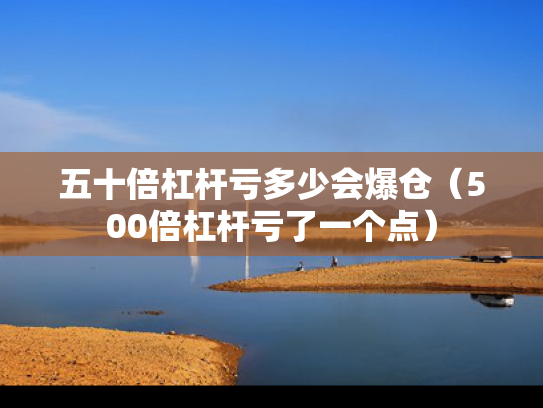 五十倍杠杆亏多少会爆仓（500倍杠杆亏了一个点）