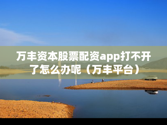 万丰资本股票配资app打不开了怎么办呢（万丰平台）