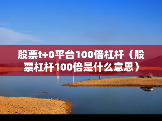 股票t+0平台100倍杠杆（股票杠杆100倍是什么意思）