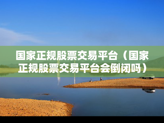 国家正规股票交易平台（国家正规股票交易平台会倒闭吗）