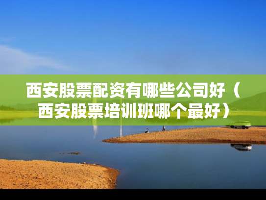 西安股票配资有哪些公司好（西安股票培训班哪个最好）