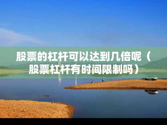 股票的杠杆可以达到几倍呢（股票杠杆有时间限制吗）