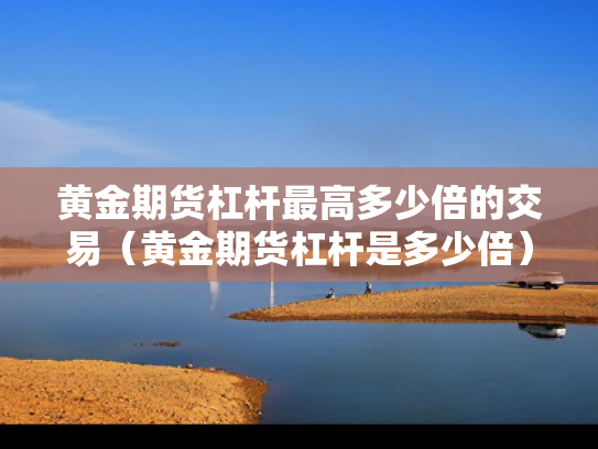 黄金期货杠杆最高多少倍的交易（黄金期货杠杆是多少倍）