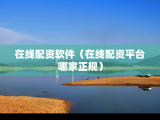 在线配资软件（在线配资平台哪家正规）