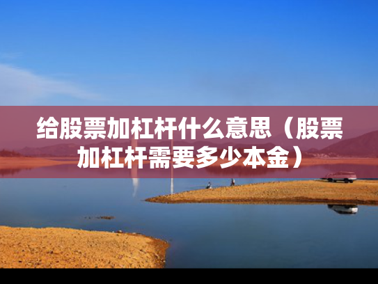给股票加杠杆什么意思（股票加杠杆需要多少本金）