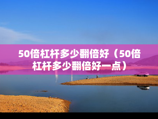 50倍杠杆多少翻倍好（50倍杠杆多少翻倍好一点）