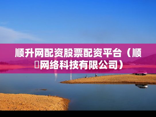 顺升网配资股票配资平台（顺昇网络科技有限公司）