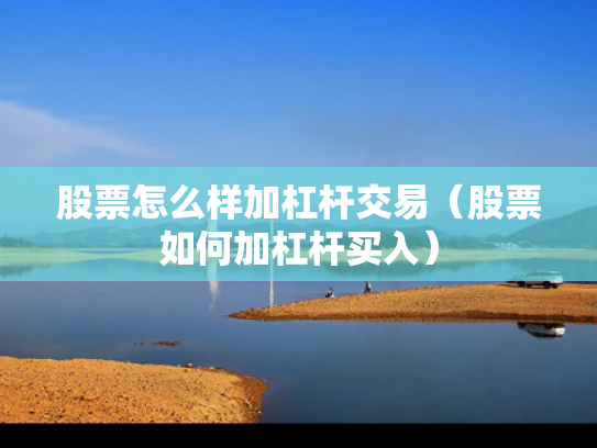 股票怎么样加杠杆交易（股票如何加杠杆买入）