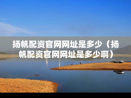 扬帆配资官网网址是多少（扬帆配资官网网址是多少啊）