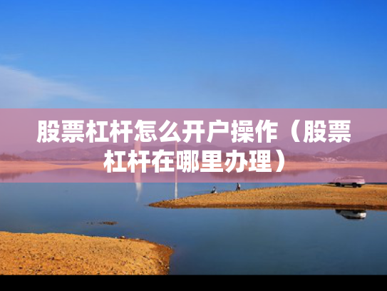 股票杠杆怎么开户操作（股票杠杆在哪里办理）
