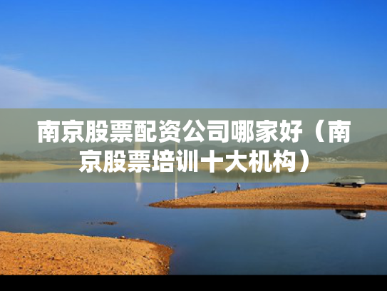 南京股票配资公司哪家好（南京股票培训十大机构）