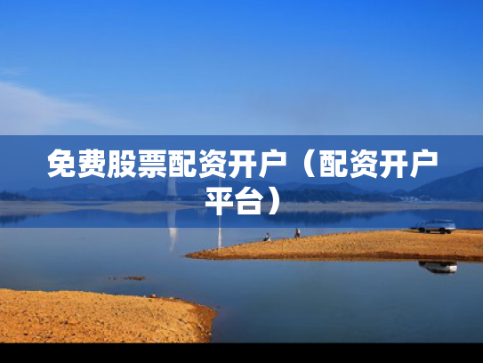 免费股票配资开户（配资开户平台）