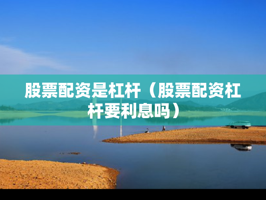 股票配资是杠杆（股票配资杠杆要利息吗）