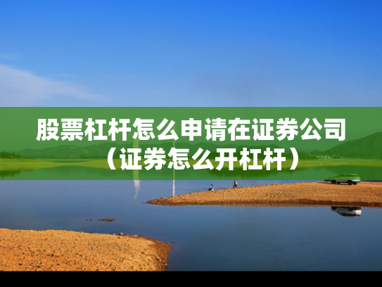 股票杠杆怎么申请在证券公司（证券怎么开杠杆）