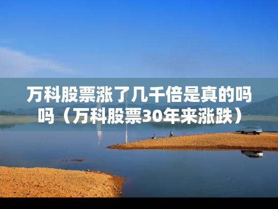 万科股票涨了几千倍是真的吗吗（万科股票30年来涨跌）