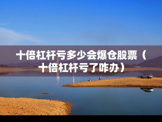 十倍杠杆亏多少会爆仓股票（十倍杠杆亏了咋办）