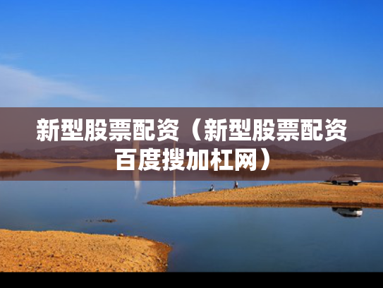 新型股票配资（新型股票配资百度搜加杠网）