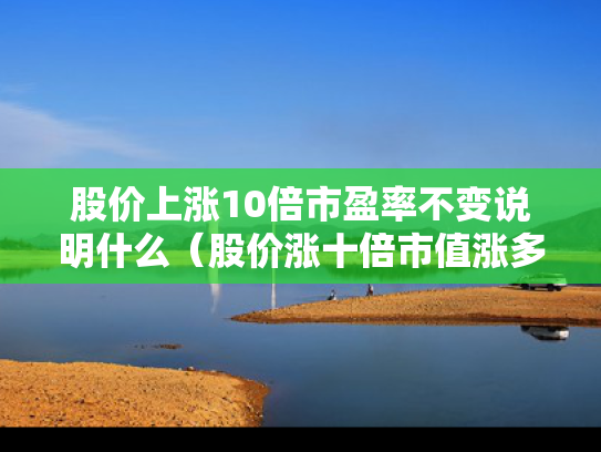 股价上涨10倍市盈率不变说明什么（股价涨十倍市值涨多少）