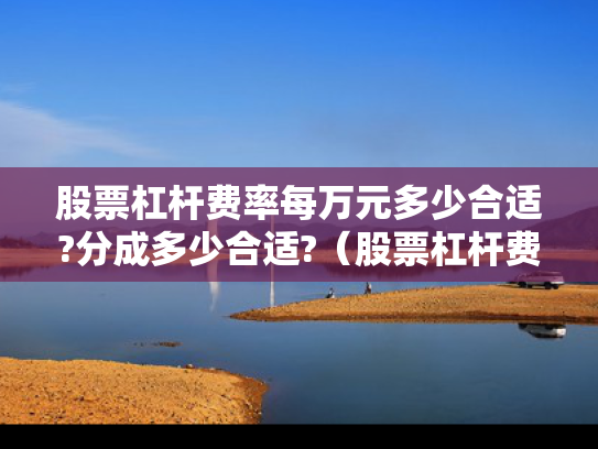 股票杠杆费率每万元多少合适?分成多少合适?（股票杠杆费用怎么收取）