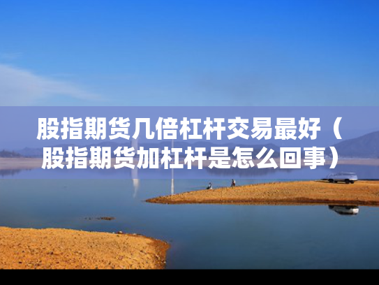 股指期货几倍杠杆交易最好（股指期货加杠杆是怎么回事）