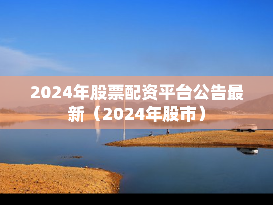 2024年股票配资平台公告最新（2024年股市）