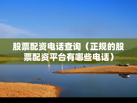 股票配资电话查询（正规的股票配资平台有哪些电话）