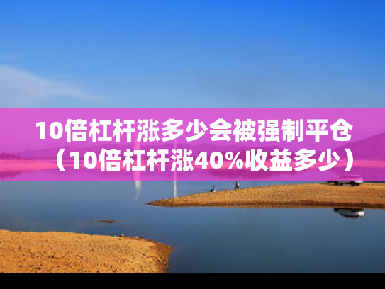 10倍杠杆涨多少会被强制平仓（10倍杠杆涨40%收益多少）