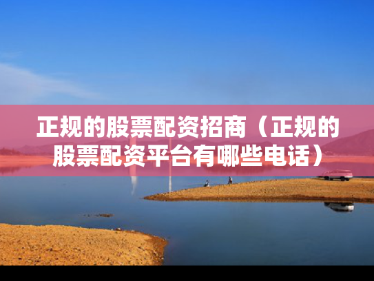 正规的股票配资招商（正规的股票配资平台有哪些电话）