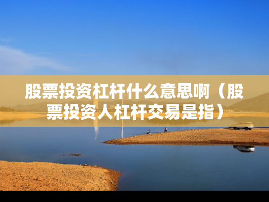 股票投资杠杆什么意思啊（股票投资人杠杆交易是指）