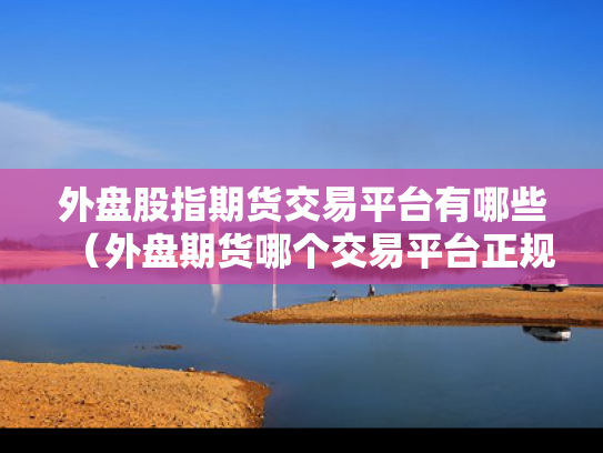 外盘股指期货交易平台有哪些（外盘期货哪个交易平台正规）