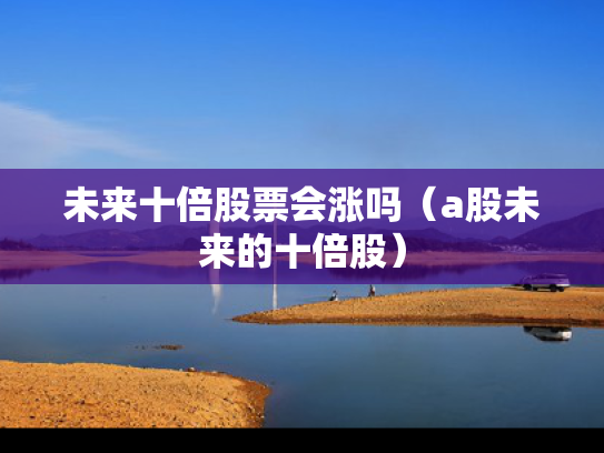 未来十倍股票会涨吗（a股未来的十倍股）