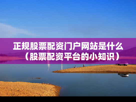 正规股票配资门户网站是什么（股票配资平台的小知识）