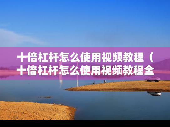 十倍杠杆怎么使用视频教程（十倍杠杆怎么使用视频教程全集）